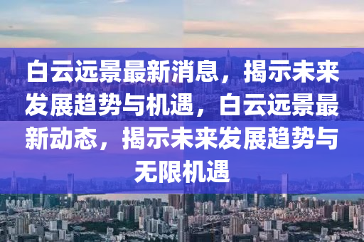 白云遠景最新消息，揭示未來發(fā)展趨勢與機遇，白云遠景最新動態(tài)，揭示未來發(fā)展趨勢與無限機遇