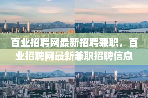 百業(yè)招聘網(wǎng)最新招聘兼職，百業(yè)招聘網(wǎng)最新兼職招聘信息