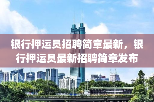銀行押運(yùn)員招聘簡(jiǎn)章最新，銀行押運(yùn)員最新招聘簡(jiǎn)章發(fā)布