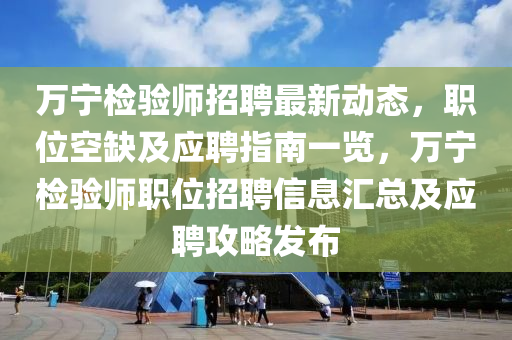 萬(wàn)寧檢驗(yàn)師招聘最新動(dòng)態(tài)，職位空缺及應(yīng)聘指南一覽，萬(wàn)寧檢驗(yàn)師職位招聘信息匯總及應(yīng)聘攻略發(fā)布