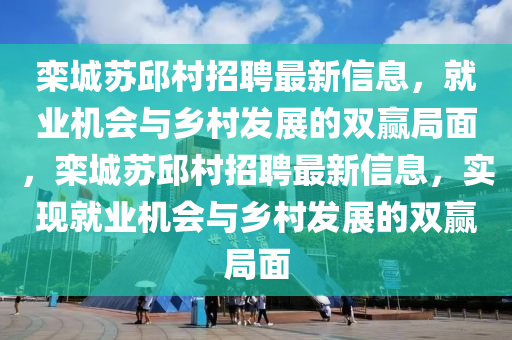 欒城蘇邱村招聘最新信息，就業(yè)機(jī)會(huì)與鄉(xiāng)村發(fā)展的雙贏局面，欒城蘇邱村招聘最新信息，實(shí)現(xiàn)就業(yè)機(jī)會(huì)與鄉(xiāng)村發(fā)展的雙贏局面