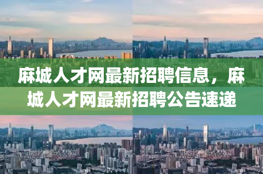 麻城人才網(wǎng)最新招聘信息，麻城人才網(wǎng)最新招聘公告速遞
