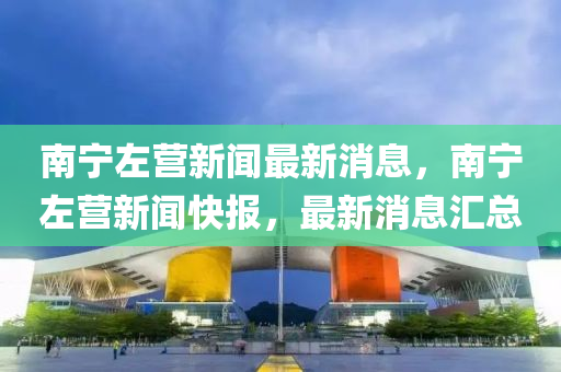南寧左營新聞最新消息，南寧左營新聞快報，最新消息匯總