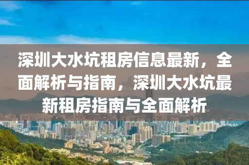 深圳大水坑租房信息最新，全面解析與指南，深圳大水坑最新租房指南與全面解析