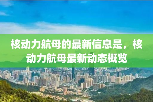 核動(dòng)力航母的最新信息是，核動(dòng)力航母最新動(dòng)態(tài)概覽