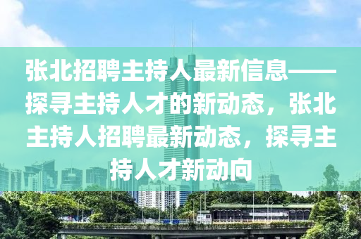 張北招聘主持人最新信息——探尋主持人才的新動(dòng)態(tài)，張北主持人招聘最新動(dòng)態(tài)，探尋主持人才新動(dòng)向
