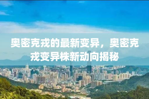 奧密克戎的最新變異，奧密克戎變異株新動(dòng)向揭秘