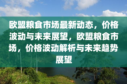歐盟糧食市場(chǎng)最新動(dòng)態(tài)，價(jià)格波動(dòng)與未來展望，歐盟糧食市場(chǎng)，價(jià)格波動(dòng)解析與未來趨勢(shì)展望
