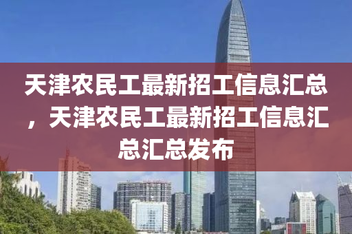天津農(nóng)民工最新招工信息匯總，天津農(nóng)民工最新招工信息匯總匯總發(fā)布