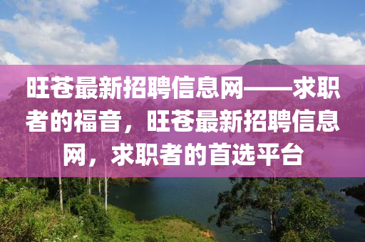 旺蒼最新招聘信息網(wǎng)——求職者的福音，旺蒼最新招聘信息網(wǎng)，求職者的首選平臺(tái)