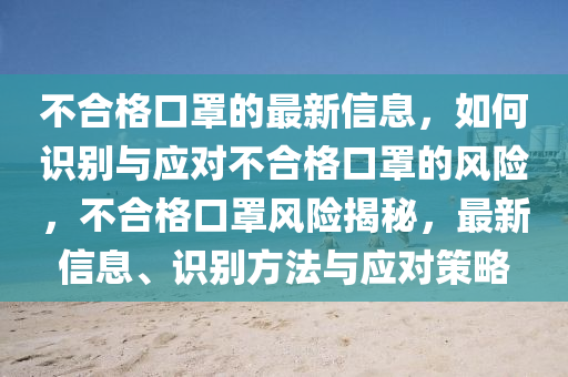 不合格口罩的最新信息，如何識(shí)別與應(yīng)對(duì)不合格口罩的風(fēng)險(xiǎn)，不合格口罩風(fēng)險(xiǎn)揭秘，最新信息、識(shí)別方法與應(yīng)對(duì)策略