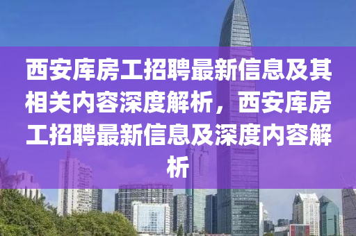 西安庫房工招聘最新信息及其相關(guān)內(nèi)容深度解析，西安庫房工招聘最新信息及深度內(nèi)容解析