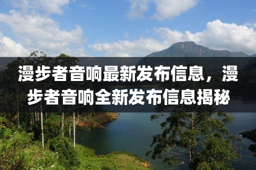 漫步者音響最新發(fā)布信息，漫步者音響全新發(fā)布信息揭秘