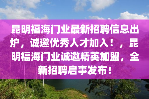 昆明福海門業(yè)最新招聘信息出爐，誠(chéng)邀優(yōu)秀人才加入！，昆明福海門業(yè)誠(chéng)邀精英加盟，全新招聘啟事發(fā)布！