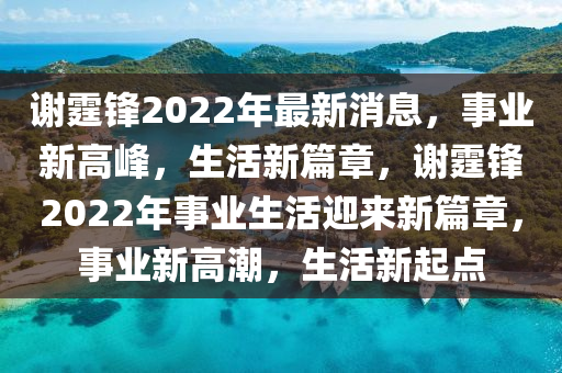 謝霆鋒2022年最新消息，事業(yè)新高峰，生活新篇章，謝霆鋒2022年事業(yè)生活迎來新篇章，事業(yè)新高潮，生活新起點(diǎn)