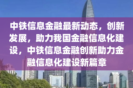 中鐵信息金融最新動(dòng)態(tài)，創(chuàng)新發(fā)展，助力我國(guó)金融信息化建設(shè)，中鐵信息金融創(chuàng)新助力金融信息化建設(shè)新篇章