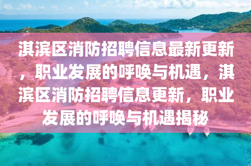 淇濱區(qū)消防招聘信息最新更新，職業(yè)發(fā)展的呼喚與機(jī)遇，淇濱區(qū)消防招聘信息更新，職業(yè)發(fā)展的呼喚與機(jī)遇揭秘