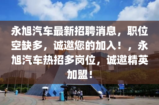 永旭汽車最新招聘消息，職位空缺多，誠(chéng)邀您的加入！，永旭汽車熱招多崗位，誠(chéng)邀精英加盟！