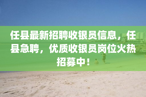 任縣最新招聘收銀員信息，任縣急聘，優(yōu)質(zhì)收銀員崗位火熱招募中！