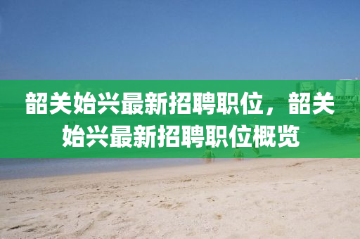 韶關(guān)始興最新招聘職位，韶關(guān)始興最新招聘職位概覽