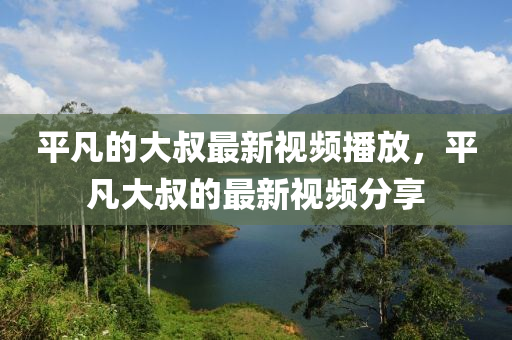 平凡的大叔最新視頻播放，平凡大叔的最新視頻分享液壓動(dòng)力機(jī)械,元件制造