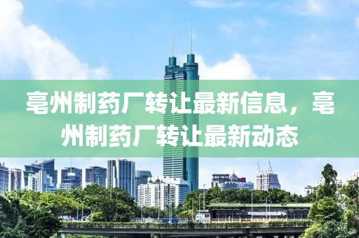 亳州制藥廠轉(zhuǎn)讓最新信息，亳州制藥廠轉(zhuǎn)讓最新動態(tài)