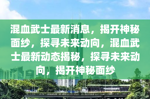 混血武士最新消息，揭開神秘面紗，探尋未來動向，混血武士最新動態(tài)揭秘，探尋未來動向，揭開神秘面紗