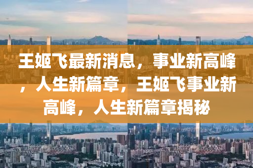 王姬飛最新消息，事業(yè)新高峰，人生新篇章，王姬飛事業(yè)新高峰，人生新篇章揭秘