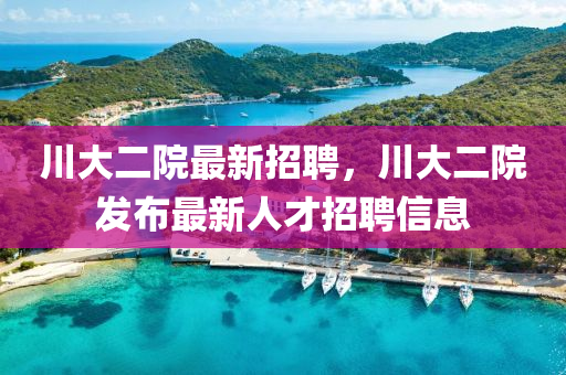 川大二院最新招聘，川大二院發(fā)布最新人才招聘信息
