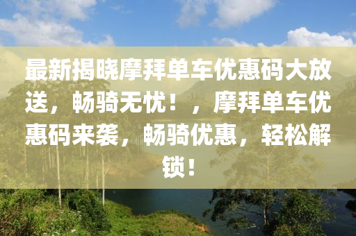 最新揭曉摩拜單車優(yōu)惠碼大放送，暢騎無憂！，摩拜單車優(yōu)惠碼來襲，暢騎優(yōu)惠，輕松解鎖！