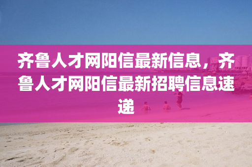 齊魯人才網(wǎng)陽信最新信息，齊魯人才網(wǎng)陽信最新招聘信息速遞