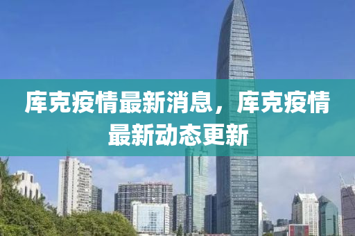 庫克疫情最新消息，庫克疫情最新動態(tài)更新