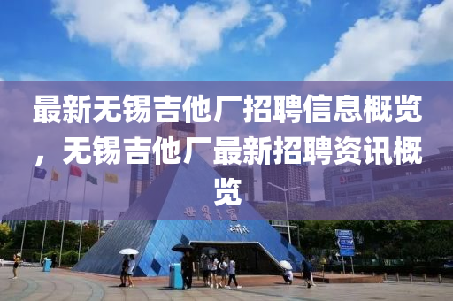 最新無錫吉他廠招聘信息概覽，無錫吉他廠最新招聘資訊概覽