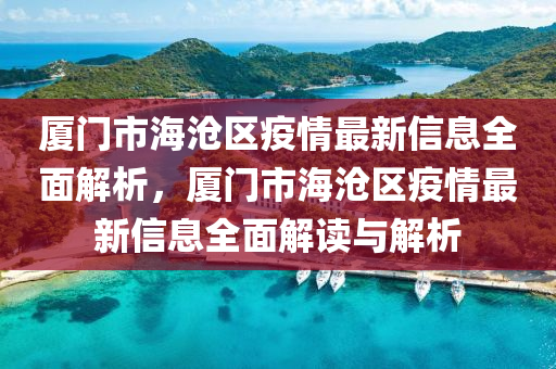 廈門市海滄區(qū)疫情最新信息全面解析，廈門市海滄區(qū)疫情最新信息全面解讀與解析