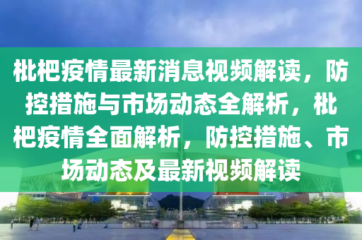 枇杷疫情最新消息視頻解讀，防控措施與市場動態(tài)全解析，枇杷疫情全面解析，防控措施、市場動態(tài)及最新視頻解讀