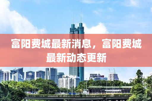 富陽費城最新消息，富陽費城最新動態(tài)更新