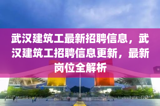 武漢建筑工最新招聘信息，武漢建筑工招聘信息更新，最新崗位全解析