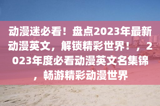 動漫迷必看！盤點2023年最新動漫英文，解鎖精彩世界！，2023年度必看動漫英文名集錦，暢游精彩動漫世界