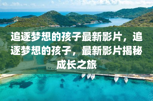 追逐夢想的孩子最新影片，追逐夢想的孩子，最新影片揭秘成長之旅液壓動力機械,元件制造