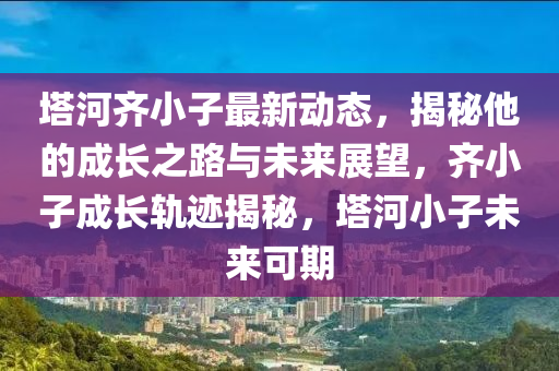 塔河齊小子最新動態(tài)，揭秘他的成長之路與未來展望，齊小子成長軌跡揭秘，塔河小子未來可期液壓動力機械,元件制造