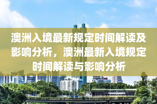 澳洲入境最新規(guī)定時(shí)間解讀及影響分析，澳洲最新入境規(guī)定時(shí)間解讀與影響分析