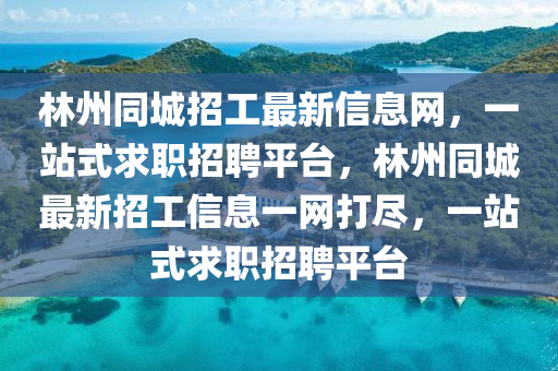 林州同城招工最新信息網(wǎng)，一站式求職招聘平臺(tái)，林州同城最新招工信息一網(wǎng)打盡，一站式求職招聘平臺(tái)
