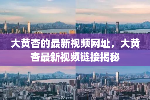 大黃杏的最新視頻網(wǎng)址，大黃杏最新視頻鏈接揭秘