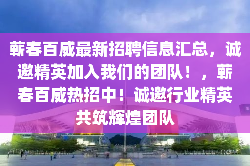 蘄春百威最新招聘信息匯總，誠邀精英加入我們的團隊！，蘄春百威熱招中！誠邀行業(yè)精英共筑輝煌團隊