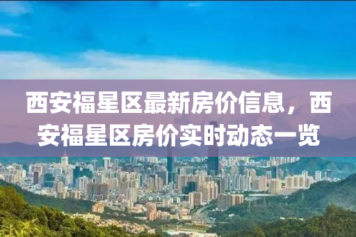 西安福星區(qū)最新房價信息，西安福星區(qū)房價實時動態(tài)一覽液壓動力機械,元件制造