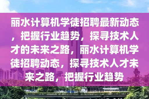 麗水計算機學徒招聘最新動態(tài)，把握行業(yè)趨勢，探尋技術(shù)人才的未來之路，麗水計算機學徒招聘動態(tài)，探尋技術(shù)人才未來之路，把握行業(yè)趨勢液壓動力機械,元件制造