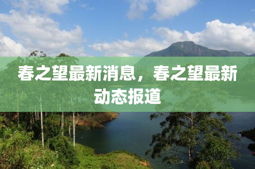 春之望最新消息，春之望最新動態(tài)液壓動力機械,元件制造報道