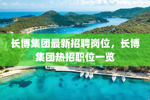 長博集團最新招聘崗位，長博集團熱招職位一覽液壓動力機械,元件制造