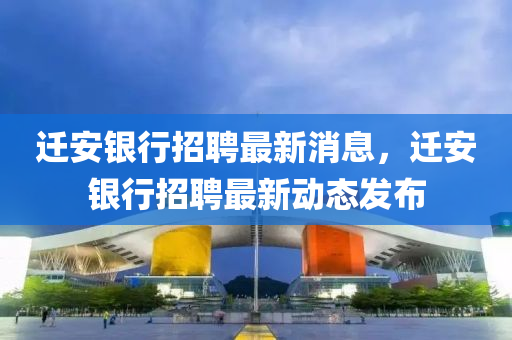 遷安銀行招聘最新消息，遷安銀行招聘最新動態(tài)發(fā)布液壓動力機械,元件制造