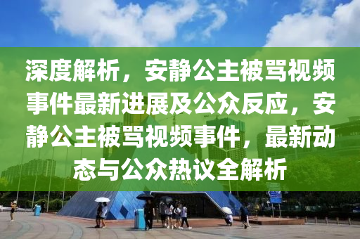 深度解析，安靜公主被罵視頻事件最新進(jìn)展及公眾反應(yīng)，安靜公主被罵視頻事件，最新動(dòng)態(tài)與公眾熱議全解析液壓動(dòng)力機(jī)械,元件制造